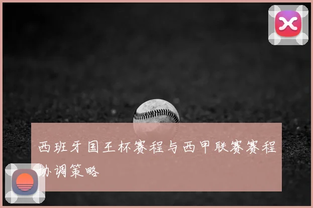 西班牙国王杯赛程与西甲联赛赛程协调策略