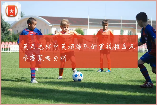 英足总杯中英超球队的重视程度及参赛策略分析