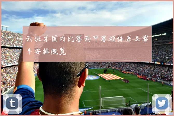 西班牙国内比赛西甲赛程体系及赛季安排概览