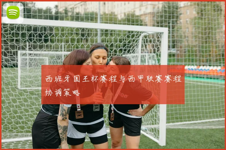 西班牙国王杯赛程与西甲联赛赛程协调策略