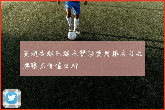 英超各球队球衣赞助费用排名与品牌曝光价值分析