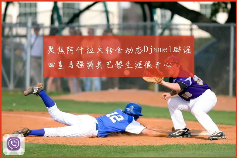 聚焦阿什拉夫转会动态Djamel辟谣回皇马强调其巴黎生涯很开心